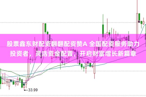 股票鑫东财配资翻翻配资赞A 全国配资服务助力投资者，灵活资金配置，开启财富增长新篇章
