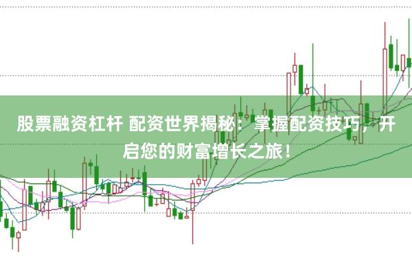 股票融资杠杆 配资世界揭秘：掌握配资技巧，开启您的财富增长之旅！