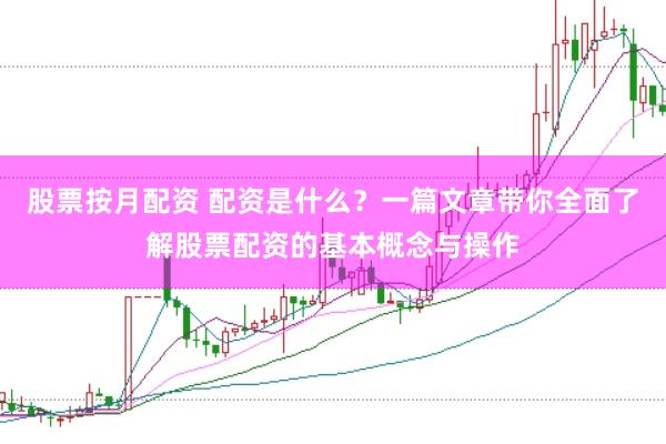 股票按月配资 配资是什么？一篇文章带你全面了解股票配资的基本概念与操作