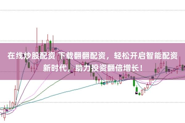 在线炒股配资 下载翻翻配资，轻松开启智能配资新时代，助力投资翻倍增长！