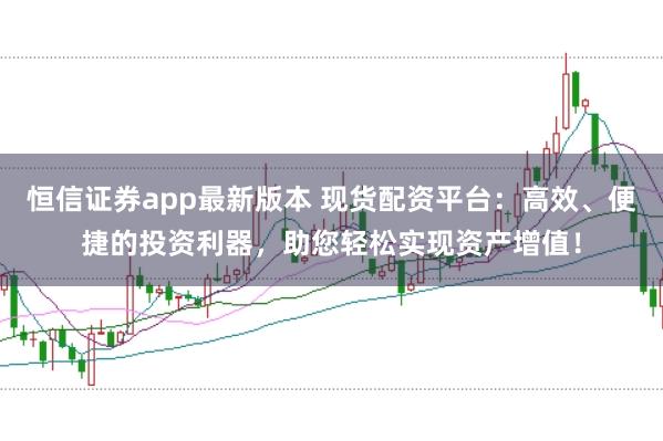 恒信证券app最新版本 现货配资平台：高效、便捷的投资利器，助您轻松实现资产增值！
