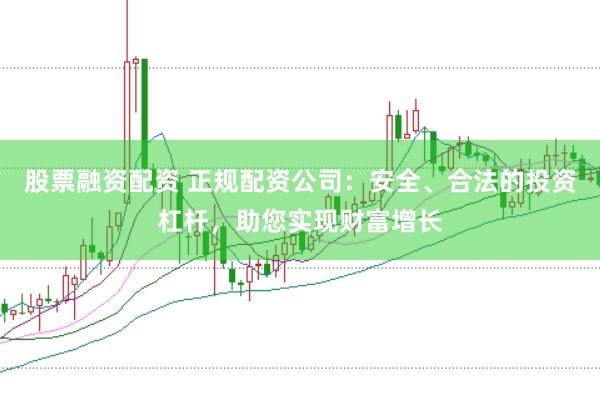 股票融资配资 正规配资公司：安全、合法的投资杠杆，助您实现财富增长