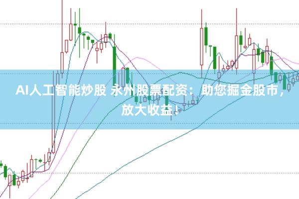AI人工智能炒股 永州股票配资：助您掘金股市，放大收益！