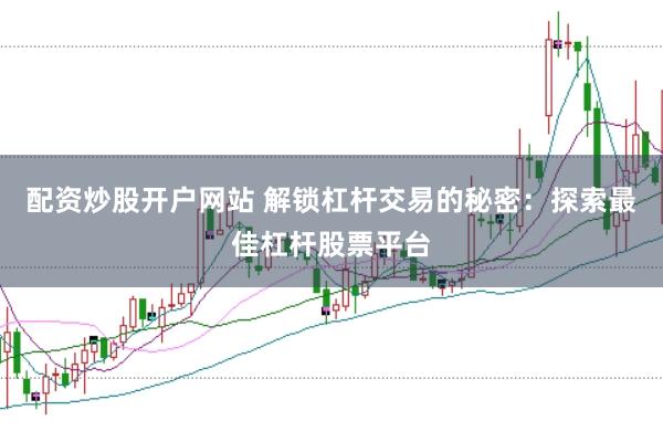 配资炒股开户网站 解锁杠杆交易的秘密：探索最佳杠杆股票平台