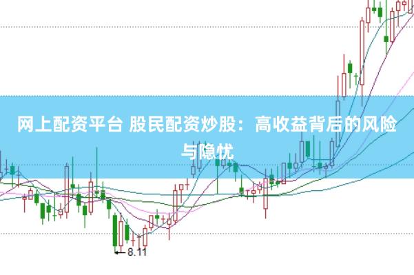 网上配资平台 股民配资炒股：高收益背后的风险与隐忧