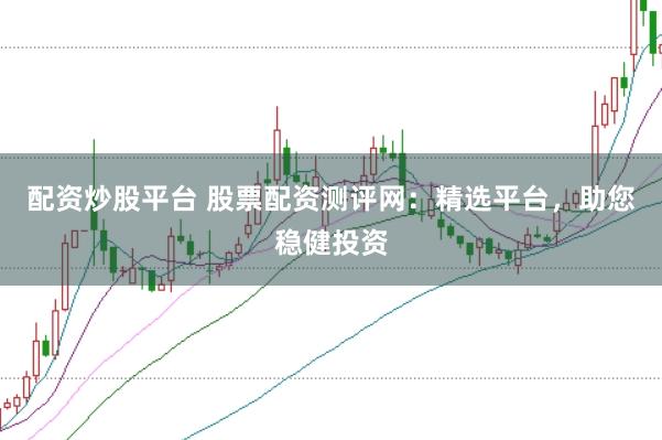 配资炒股平台 股票配资测评网：精选平台，助您稳健投资