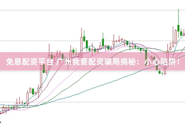 免息配资平台 广州我要配资骗局揭秘：小心陷阱！