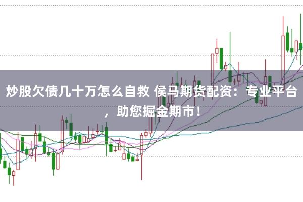 炒股欠债几十万怎么自救 侯马期货配资：专业平台，助您掘金期市！
