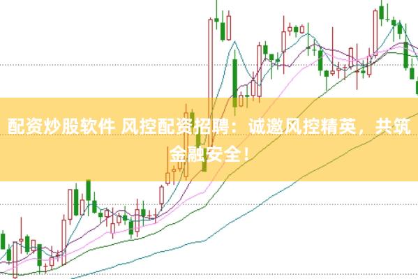 配资炒股软件 风控配资招聘：诚邀风控精英，共筑金融安全！