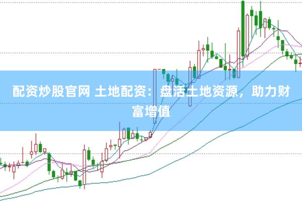 配资炒股官网 土地配资：盘活土地资源，助力财富增值