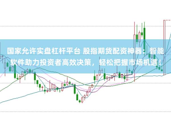 国家允许实盘杠杆平台 股指期货配资神器：智能软件助力投资者高效决策，轻松把握市场机遇！