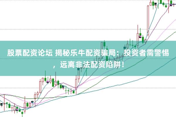 股票配资论坛 揭秘乐牛配资骗局：投资者需警惕，远离非法配资陷阱！