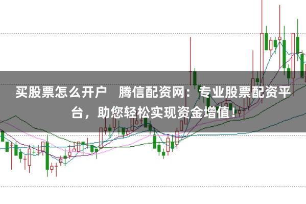 买股票怎么开户   腾信配资网：专业股票配资平台，助您轻松实现资金增值！