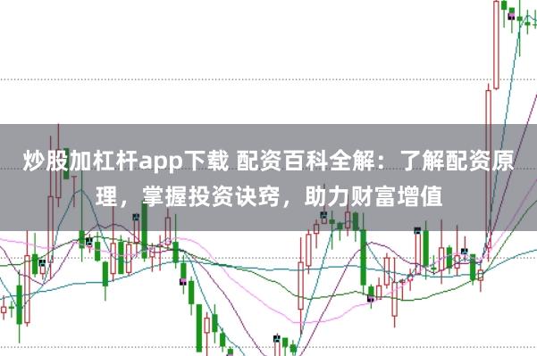 炒股加杠杆app下载 配资百科全解：了解配资原理，掌握投资诀窍，助力财富增值