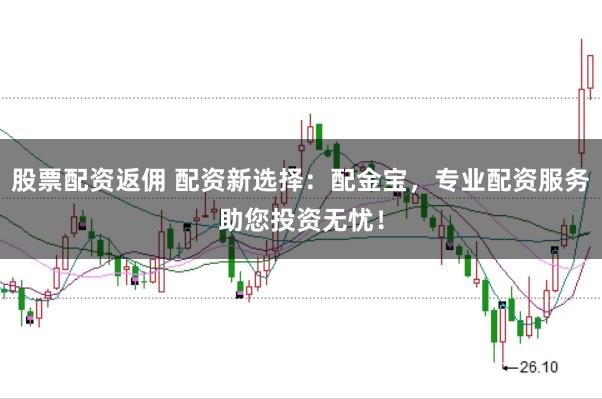 股票配资返佣 配资新选择：配金宝，专业配资服务助您投资无忧！