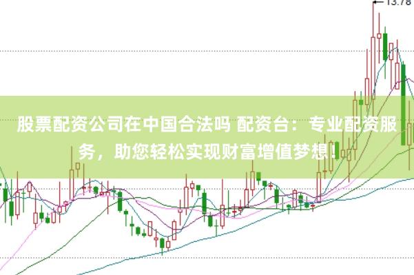 股票配资公司在中国合法吗 配资台：专业配资服务，助您轻松实现财富增值梦想！