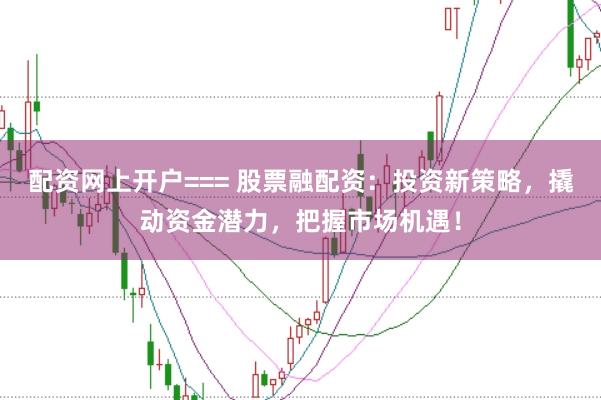 配资网上开户=== 股票融配资：投资新策略，撬动资金潜力，把握市场机遇！
