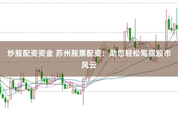 炒股配资资金 苏州股票配资：助您轻松驾驭股市风云