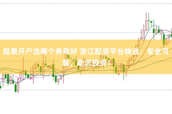 股票开户选哪个券商好 浙江配资平台精选：安全可靠，助您投资！