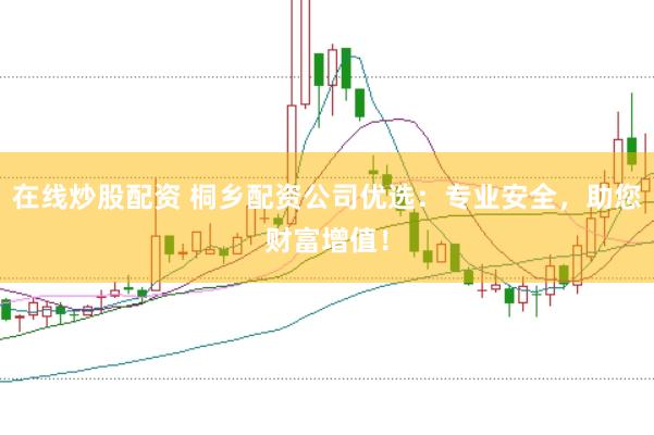 在线炒股配资 桐乡配资公司优选：专业安全，助您财富增值！