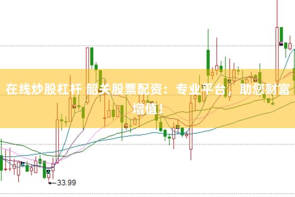 在线炒股杠杆 韶关股票配资：专业平台，助您财富增值！