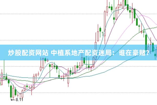 炒股配资网站 中植系地产配资迷局：谁在豪赌？