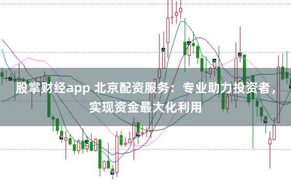 股掌财经app 北京配资服务：专业助力投资者，实现资金最大化利用