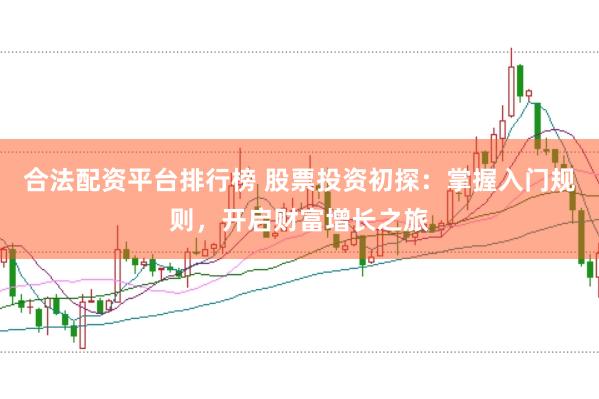 合法配资平台排行榜 股票投资初探：掌握入门规则，开启财富增长之旅