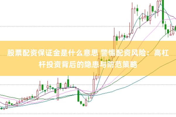 股票配资保证金是什么意思 警惕配资风险：高杠杆投资背后的隐患与防范策略