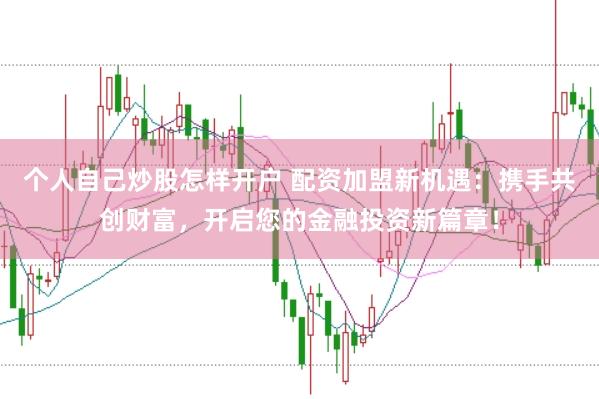 个人自己炒股怎样开户 配资加盟新机遇：携手共创财富，开启您的金融投资新篇章！