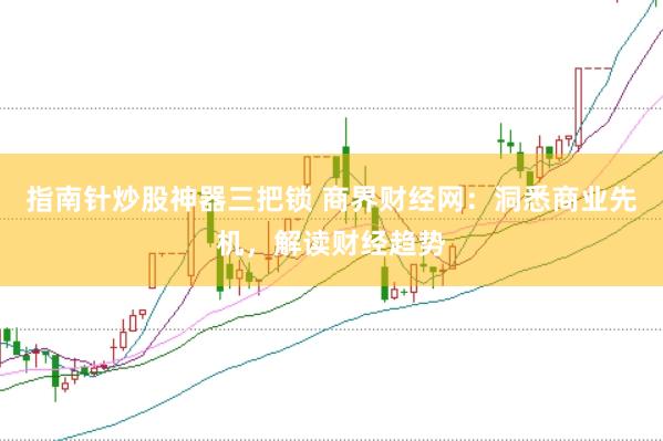指南针炒股神器三把锁 商界财经网：洞悉商业先机，解读财经趋势