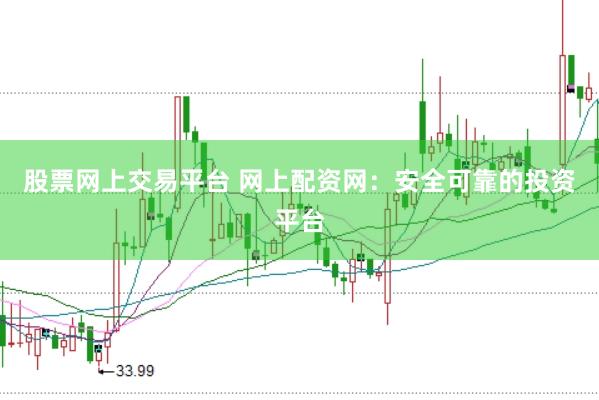 股票网上交易平台 网上配资网：安全可靠的投资平台