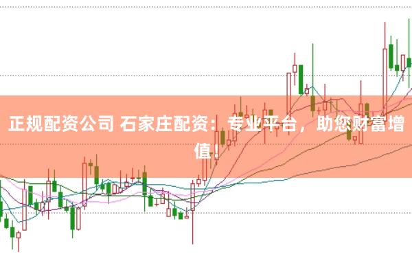正规配资公司 石家庄配资：专业平台，助您财富增值！