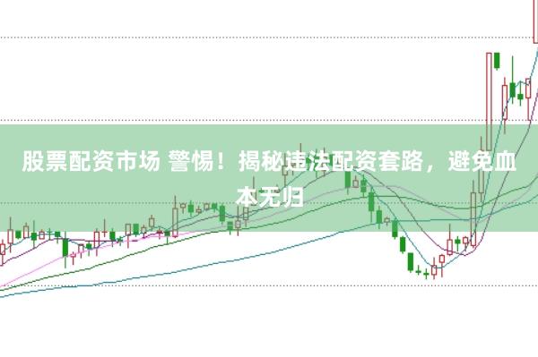 股票配资市场 警惕！揭秘违法配资套路，避免血本无归