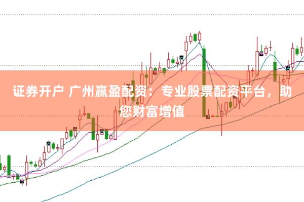 证券开户 广州赢盈配资：专业股票配资平台，助您财富增值