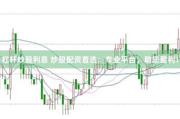 杠杆炒股利息 炒股配资首选：专业平台，助您盈利！