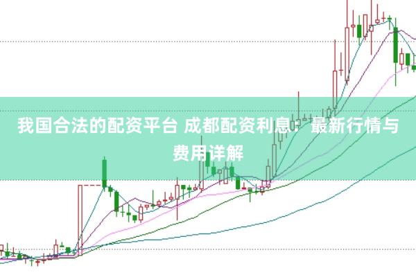 我国合法的配资平台 成都配资利息：最新行情与费用详解