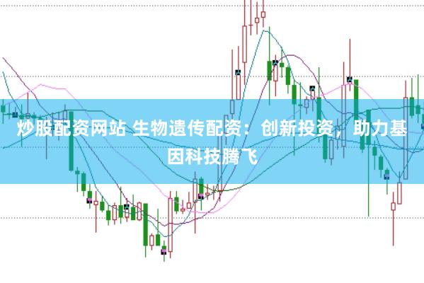 炒股配资网站 生物遗传配资：创新投资，助力基因科技腾飞