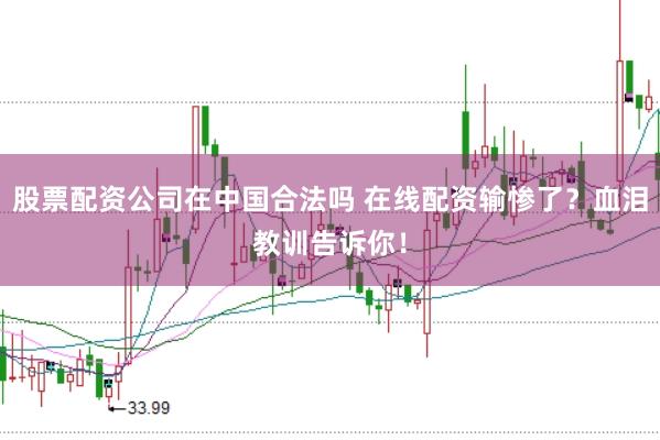 股票配资公司在中国合法吗 在线配资输惨了？血泪教训告诉你！