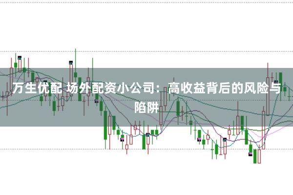 万生优配 场外配资小公司：高收益背后的风险与陷阱