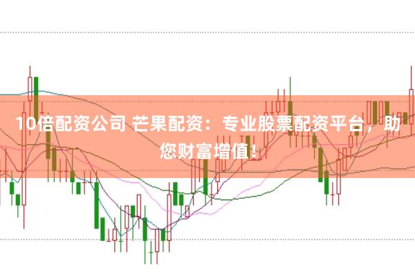 10倍配资公司 芒果配资：专业股票配资平台，助您财富增值！