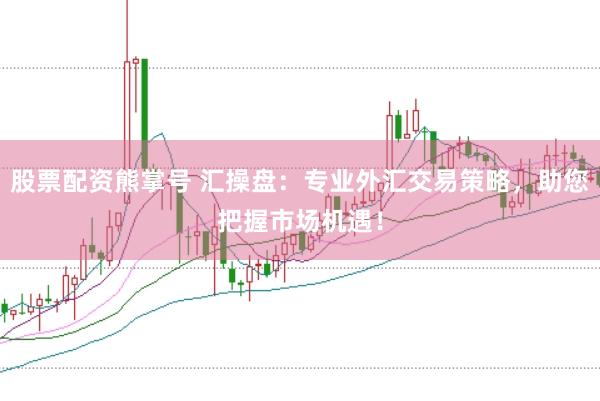 股票配资熊掌号 汇操盘：专业外汇交易策略，助您把握市场机遇！