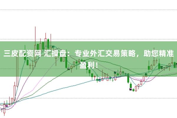 三皮配资网 汇操盘：专业外汇交易策略，助您精准盈利！