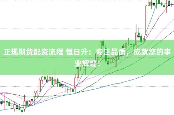 正规期货配资流程 恒日升：专注品质，成就您的事业辉煌！