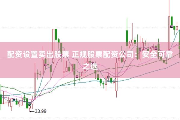 配资设置卖出股票 正规股票配资公司：安全可靠之选