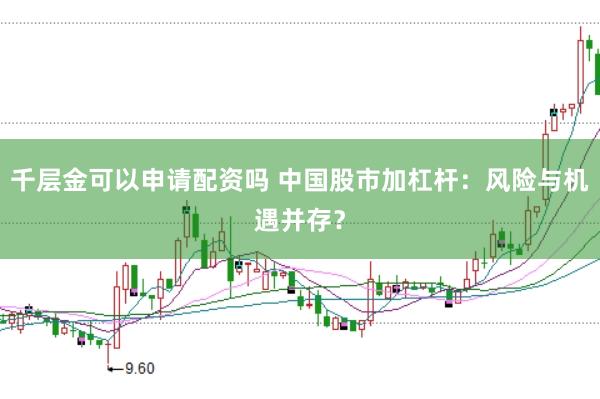 千层金可以申请配资吗 中国股市加杠杆：风险与机遇并存？