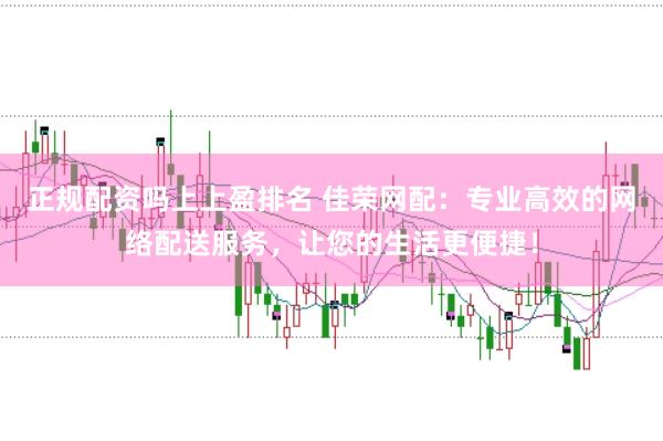 正规配资吗上上盈排名 佳荣网配：专业高效的网络配送服务，让您的生活更便捷！