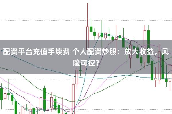 配资平台充值手续费 个人配资炒股：放大收益，风险可控？