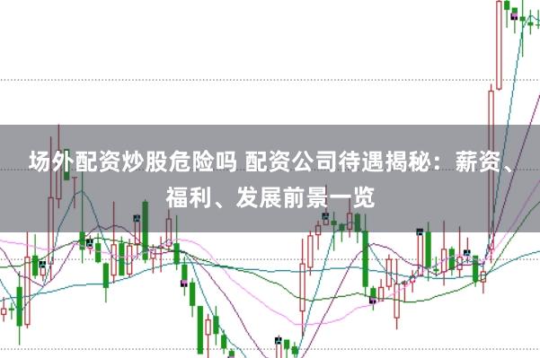 场外配资炒股危险吗 配资公司待遇揭秘：薪资、福利、发展前景一览