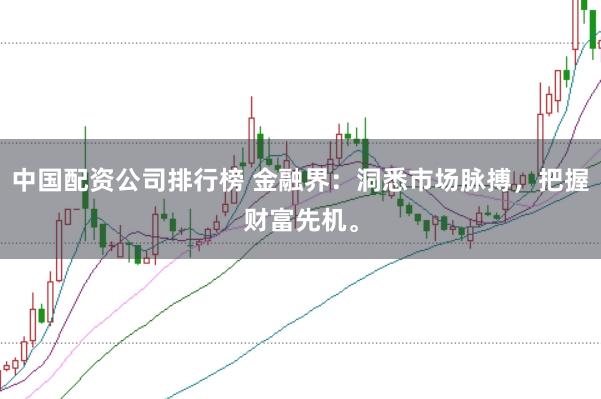 中国配资公司排行榜 金融界：洞悉市场脉搏，把握财富先机。